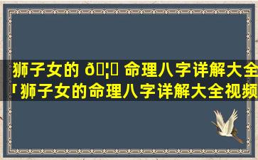 狮子女的 🦍 命理八字详解大全「狮子女的命理八字详解大全视频 🐠 」